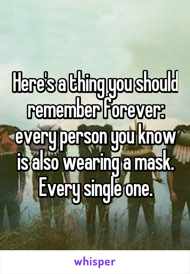 Here's a thing you should remember forever: every person you know is also wearing a mask. Every single one.