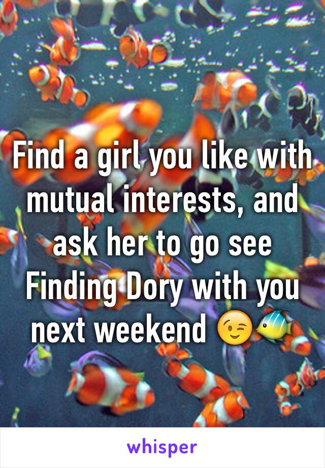 Find a girl you like with mutual interests, and ask her to go see Finding Dory with you next weekend 😉🐠