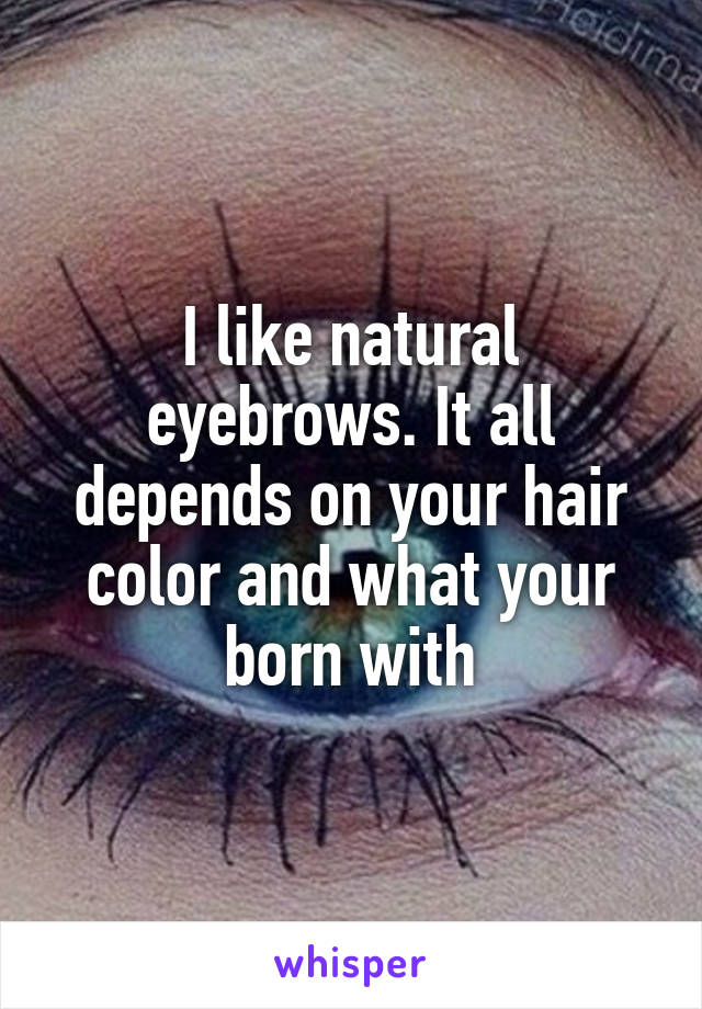 I like natural eyebrows. It all depends on your hair color and what your born with