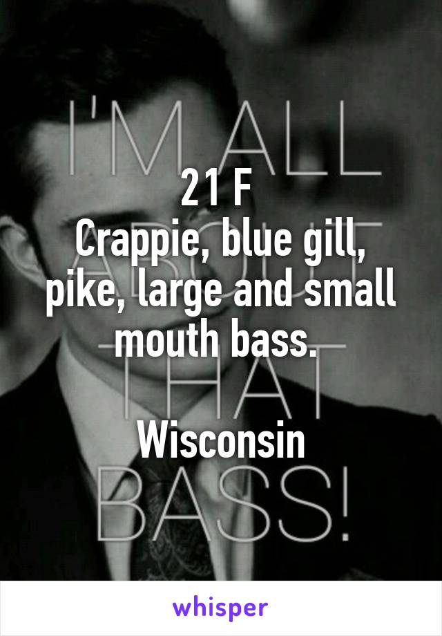 21 F 
Crappie, blue gill, pike, large and small mouth bass. 

Wisconsin