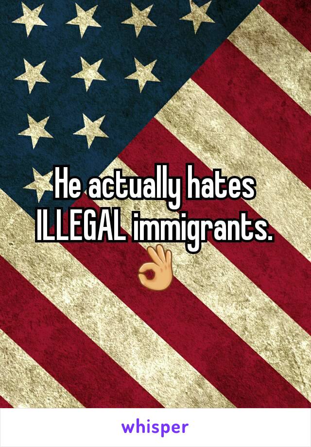 He actually hates ILLEGAL immigrants. 👌