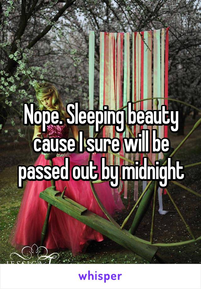 Nope. Sleeping beauty cause I sure will be passed out by midnight