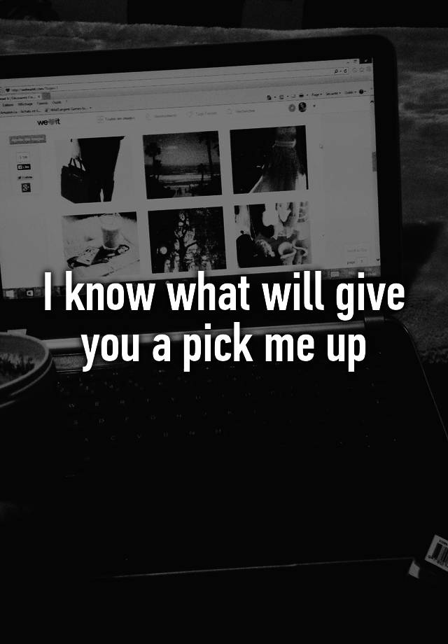 i-know-what-will-give-you-a-pick-me-up