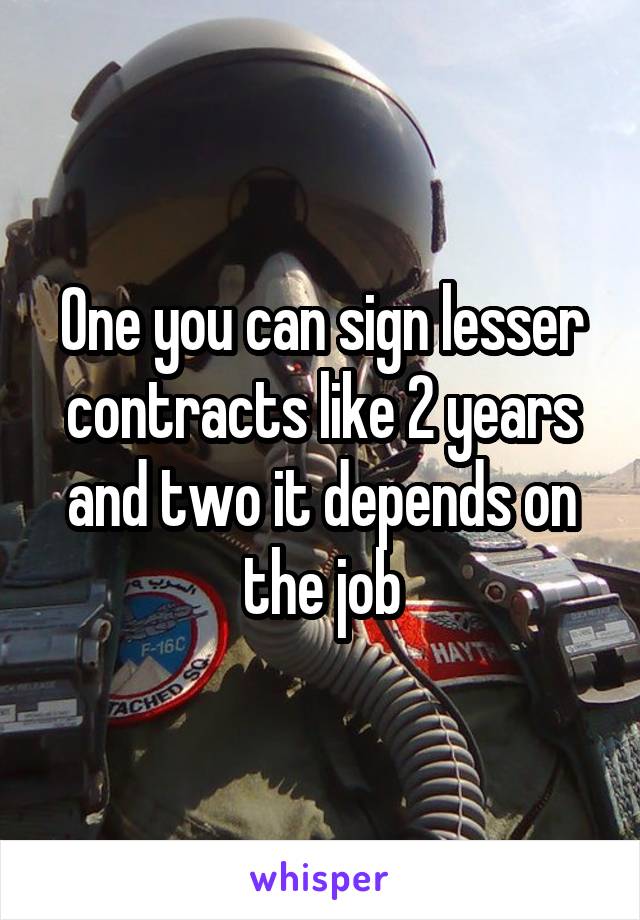 One you can sign lesser contracts like 2 years and two it depends on the job