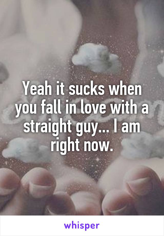 Yeah it sucks when you fall in love with a straight guy... I am right now.