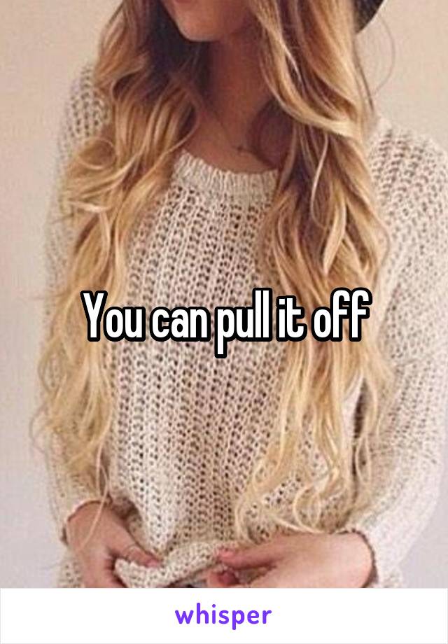 You can pull it off