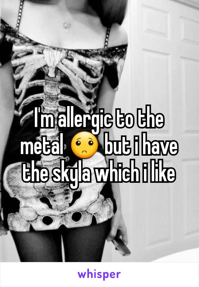 I'm allergic to the metal 🙁 but i have the skyla which i like