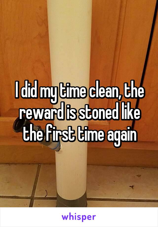 I did my time clean, the reward is stoned like the first time again