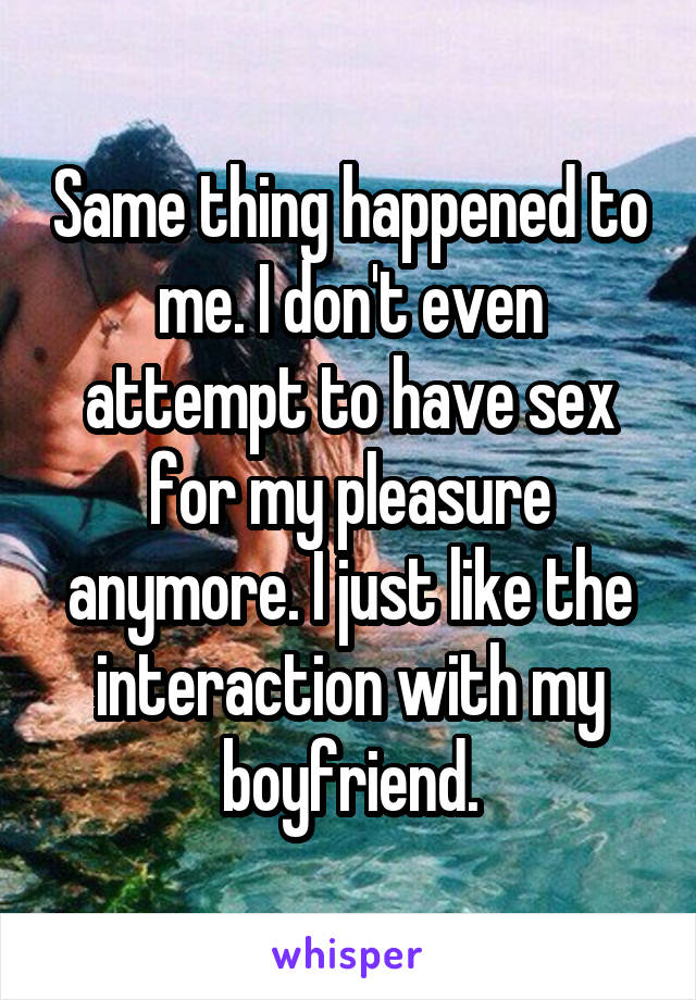 Same thing happened to me. I don't even attempt to have sex for my pleasure anymore. I just like the interaction with my boyfriend.