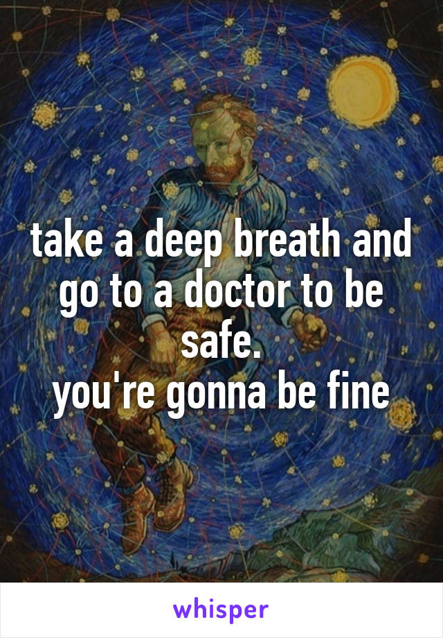 take a deep breath and go to a doctor to be safe.
you're gonna be fine