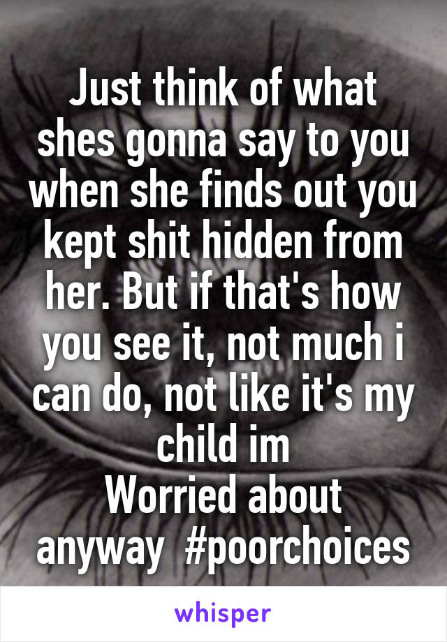 Just think of what shes gonna say to you when she finds out you kept shit hidden from her. But if that's how you see it, not much i can do, not like it's my child im
Worried about anyway  #poorchoices