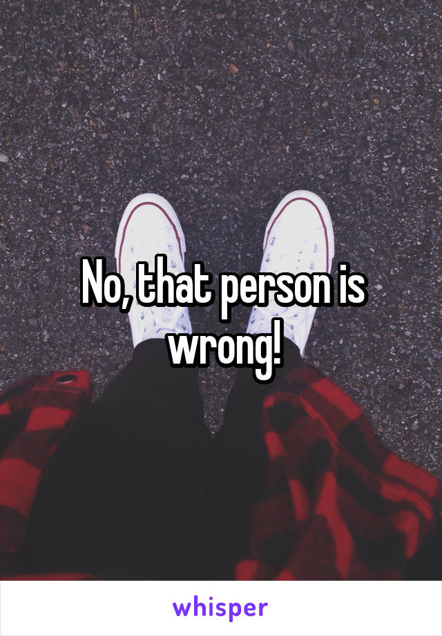 No, that person is wrong!