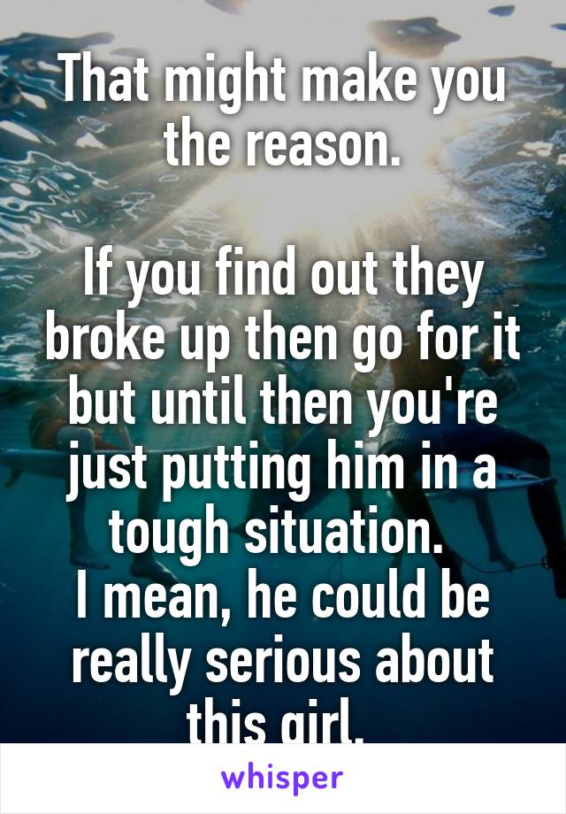 That might make you the reason.

If you find out they broke up then go for it but until then you're just putting him in a tough situation. 
I mean, he could be really serious about this girl. 