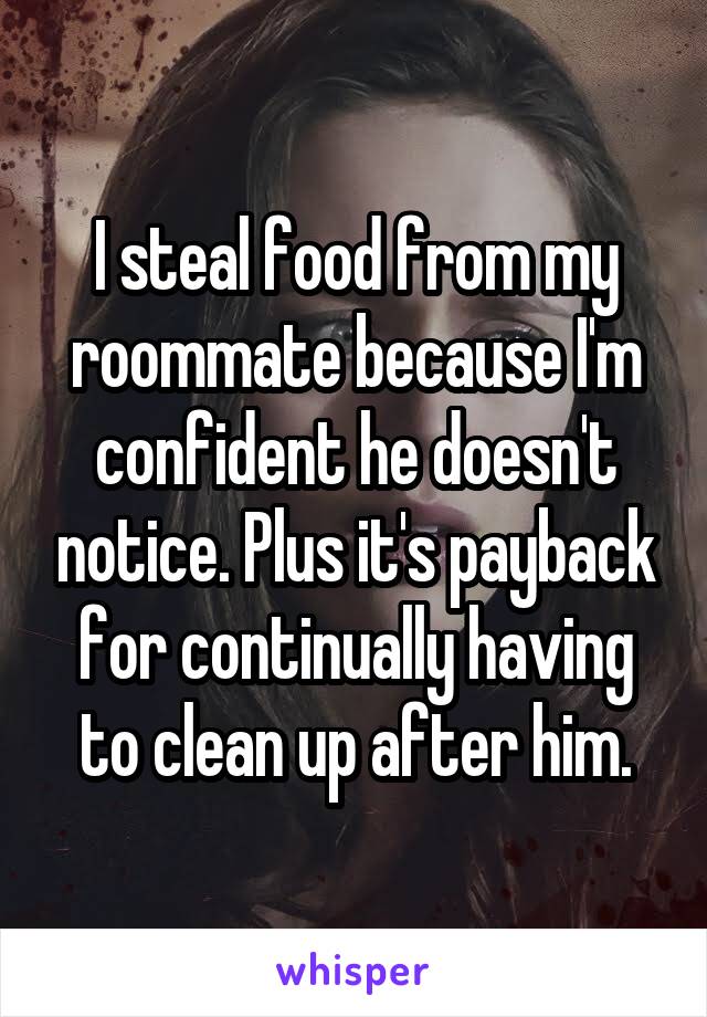 I steal food from my roommate because I'm confident he doesn't notice. Plus it's payback for continually having to clean up after him.