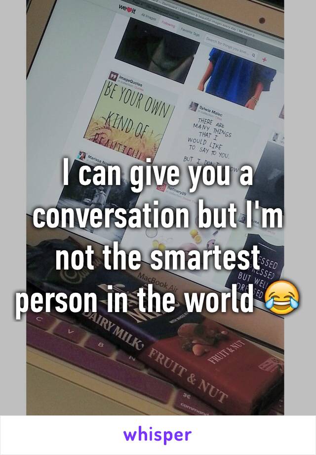 I can give you a conversation but I'm not the smartest person in the world 😂