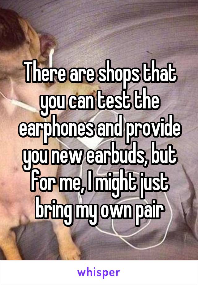 There are shops that you can test the earphones and provide you new earbuds, but for me, I might just bring my own pair