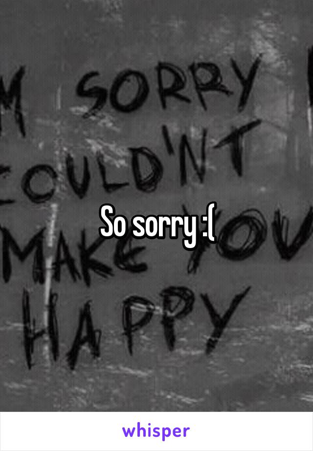 So sorry :(