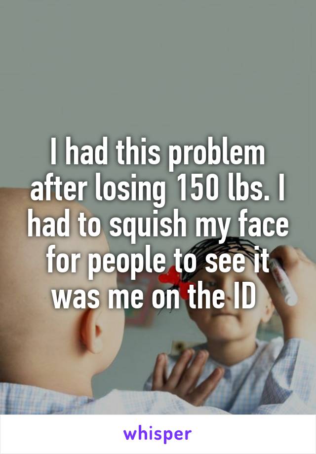 I had this problem after losing 150 lbs. I had to squish my face for people to see it was me on the ID 