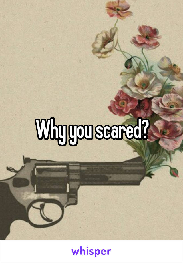 Why you scared?