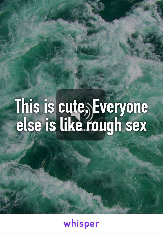 This is cute. Everyone else is like rough sex