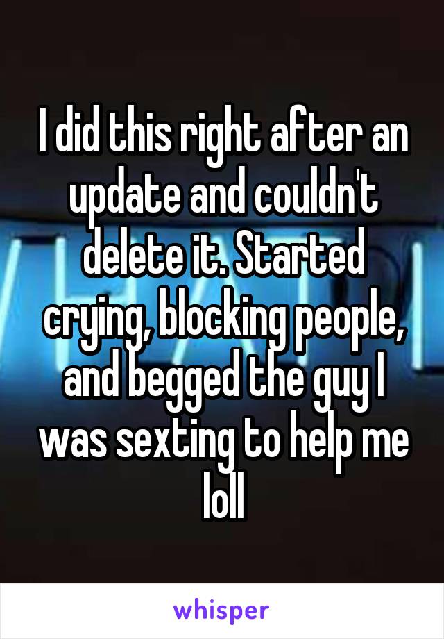 I did this right after an update and couldn't delete it. Started crying, blocking people, and begged the guy I was sexting to help me loll