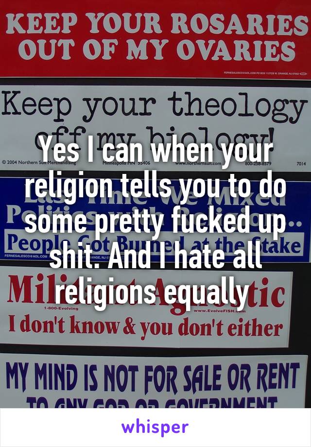 Yes I can when your religion tells you to do some pretty fucked up shit. And I hate all religions equally 