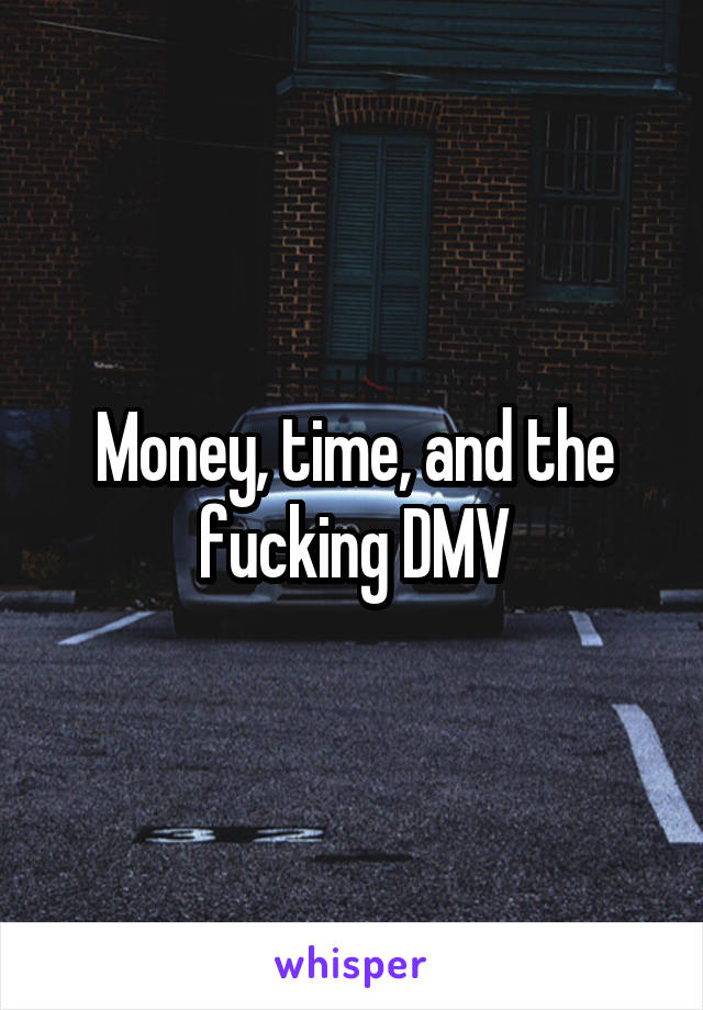 Money, time, and the fucking DMV