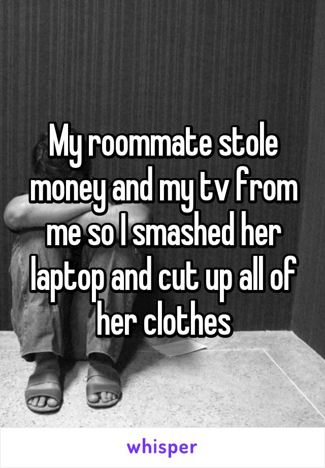My roommate stole money and my tv from me so I smashed her laptop and cut up all of her clothes