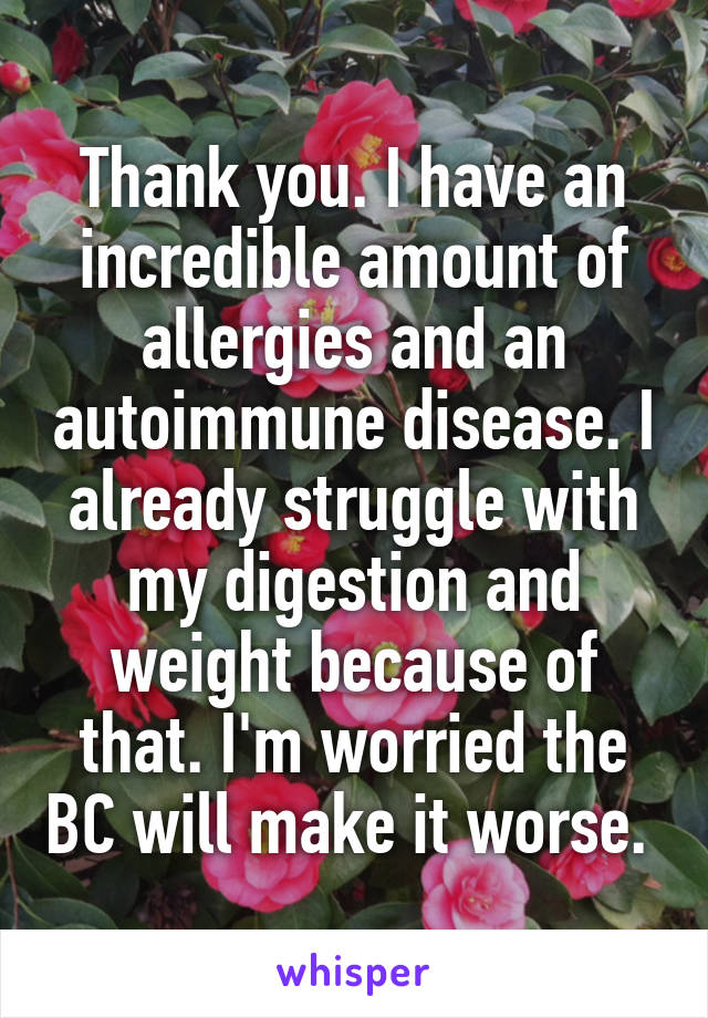 Thank you. I have an incredible amount of allergies and an autoimmune disease. I already struggle with my digestion and weight because of that. I'm worried the BC will make it worse. 