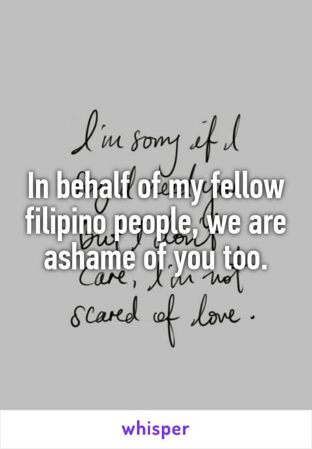 In behalf of my fellow filipino people, we are ashame of you too.