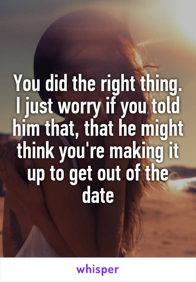 You did the right thing. I just worry if you told him that, that he might think you're making it up to get out of the date