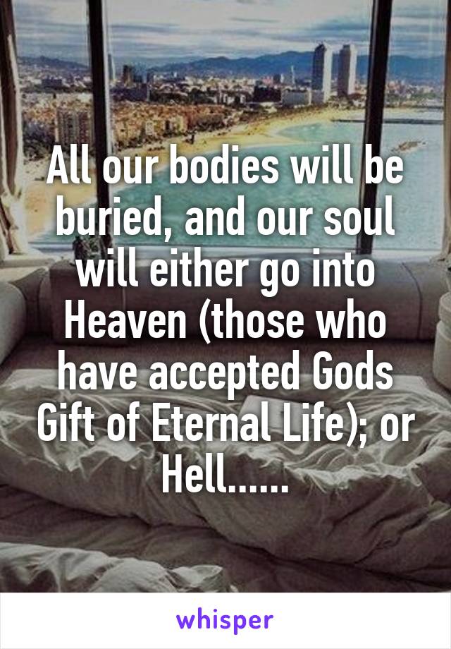 All our bodies will be buried, and our soul will either go into Heaven (those who have accepted Gods Gift of Eternal Life); or Hell......