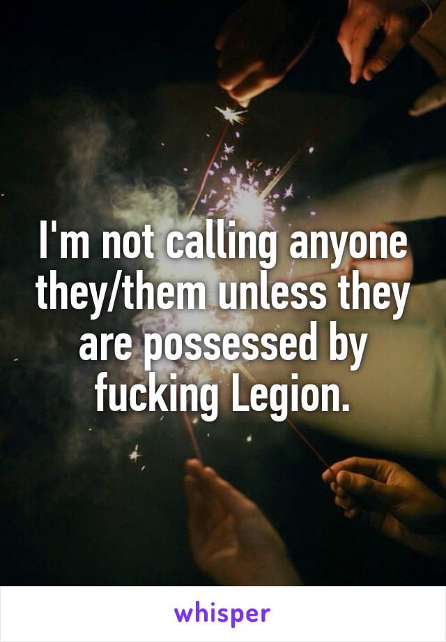 I'm not calling anyone they/them unless they are possessed by fucking Legion.