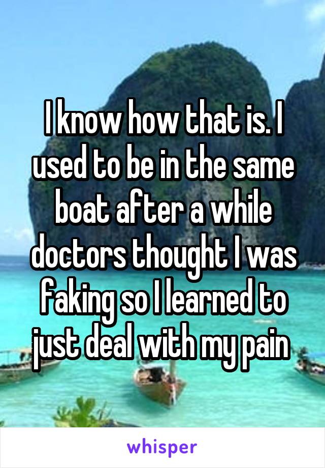 I know how that is. I used to be in the same boat after a while doctors thought I was faking so I learned to just deal with my pain 