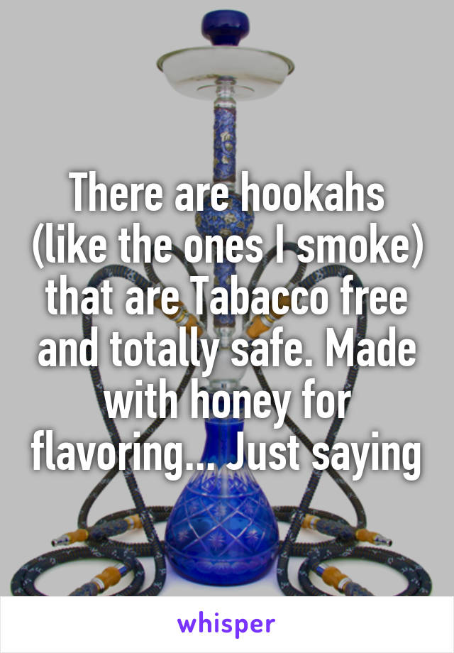 There are hookahs (like the ones I smoke) that are Tabacco free and totally safe. Made with honey for flavoring... Just saying