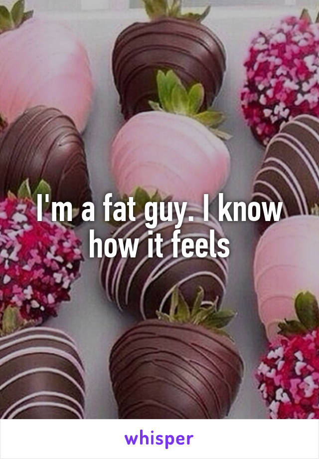 I'm a fat guy. I know how it feels