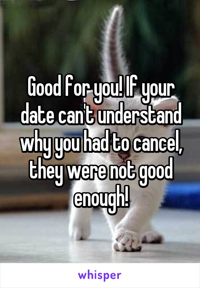 Good for you! If your date can't understand why you had to cancel, they were not good enough!
