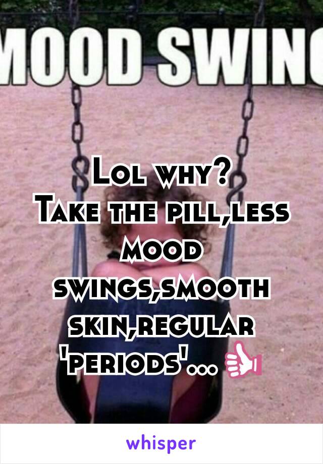 Lol why?
Take the pill,less mood swings,smooth skin,regular 'periods'...👍