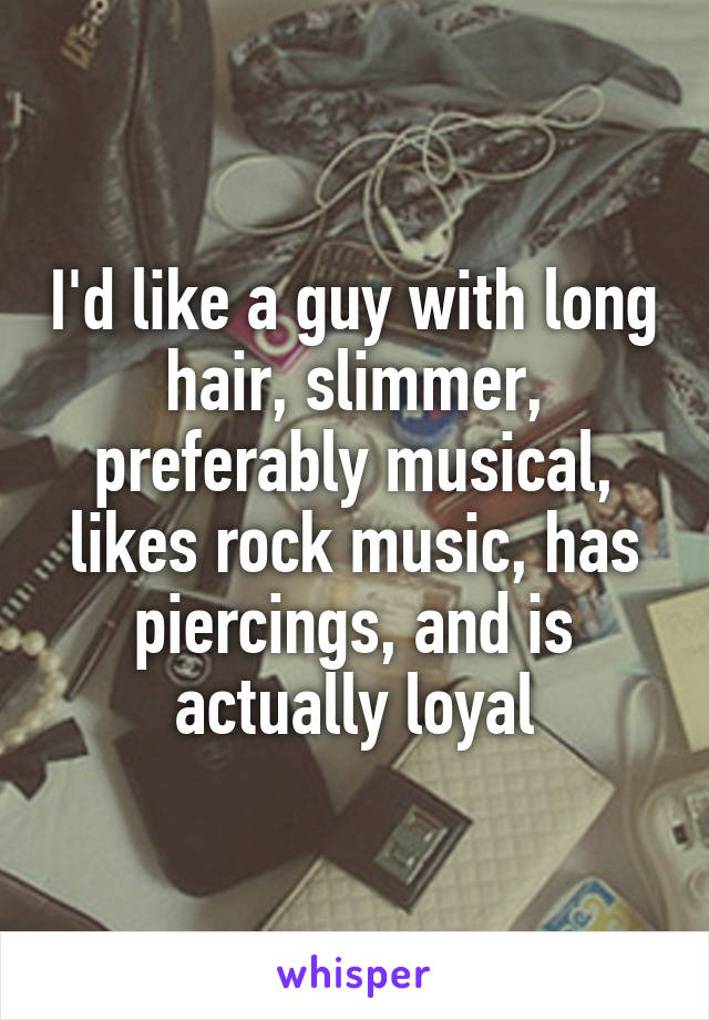 I'd like a guy with long hair, slimmer, preferably musical, likes rock music, has piercings, and is actually loyal