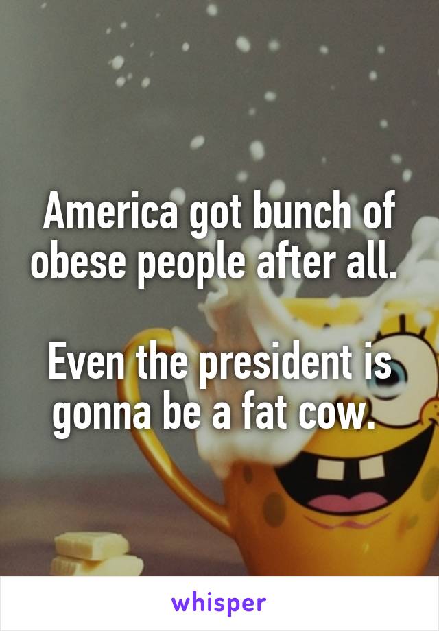 America got bunch of obese people after all. 

Even the president is gonna be a fat cow. 