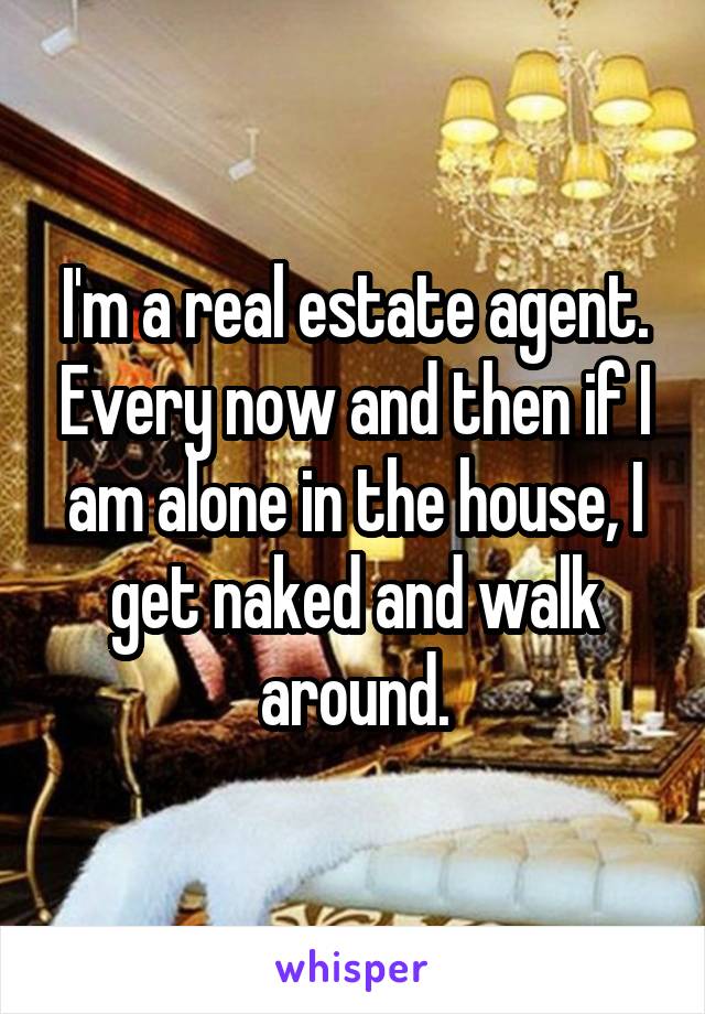 I'm a real estate agent. Every now and then if I am alone in the house, I get naked and walk around.
