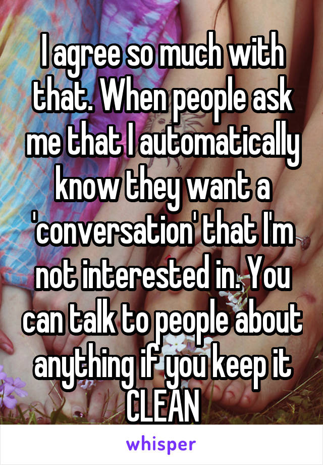 I agree so much with that. When people ask me that I automatically know they want a 'conversation' that I'm not interested in. You can talk to people about anything if you keep it CLEAN