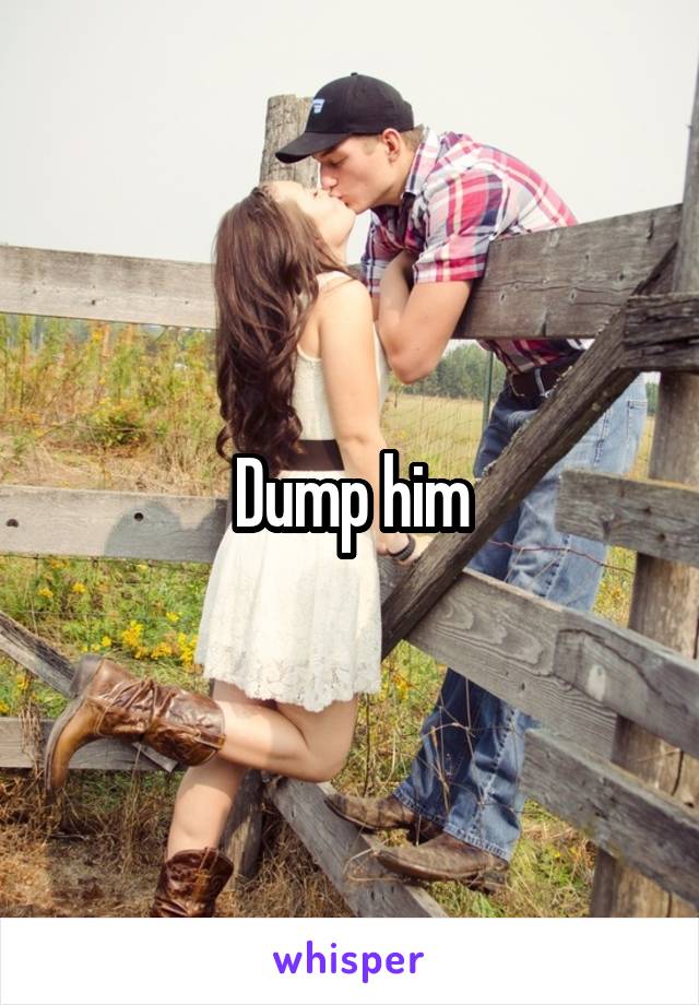 Dump him