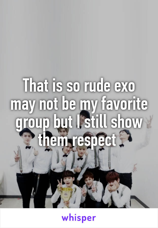 That is so rude exo may not be my favorite group but I still show them respect 