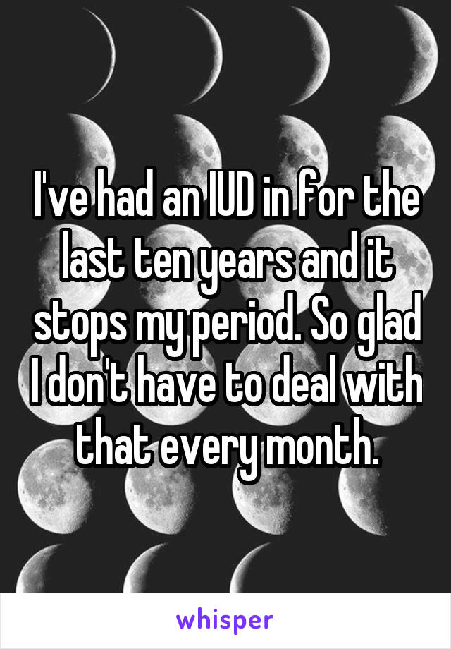 I've had an IUD in for the last ten years and it stops my period. So glad I don't have to deal with that every month.