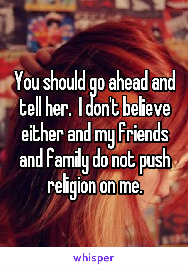 You should go ahead and tell her.  I don't believe either and my friends and family do not push religion on me.