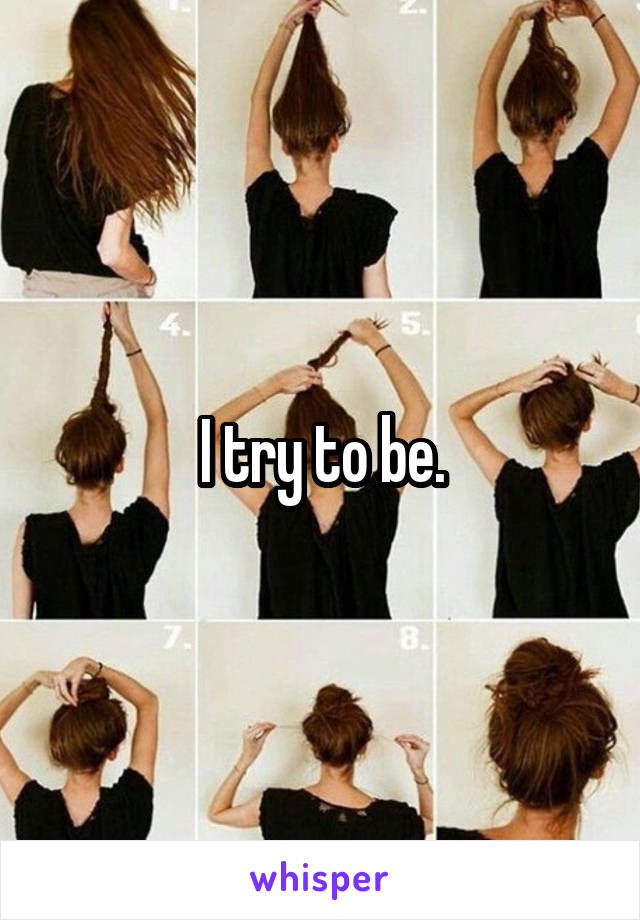 I try to be.