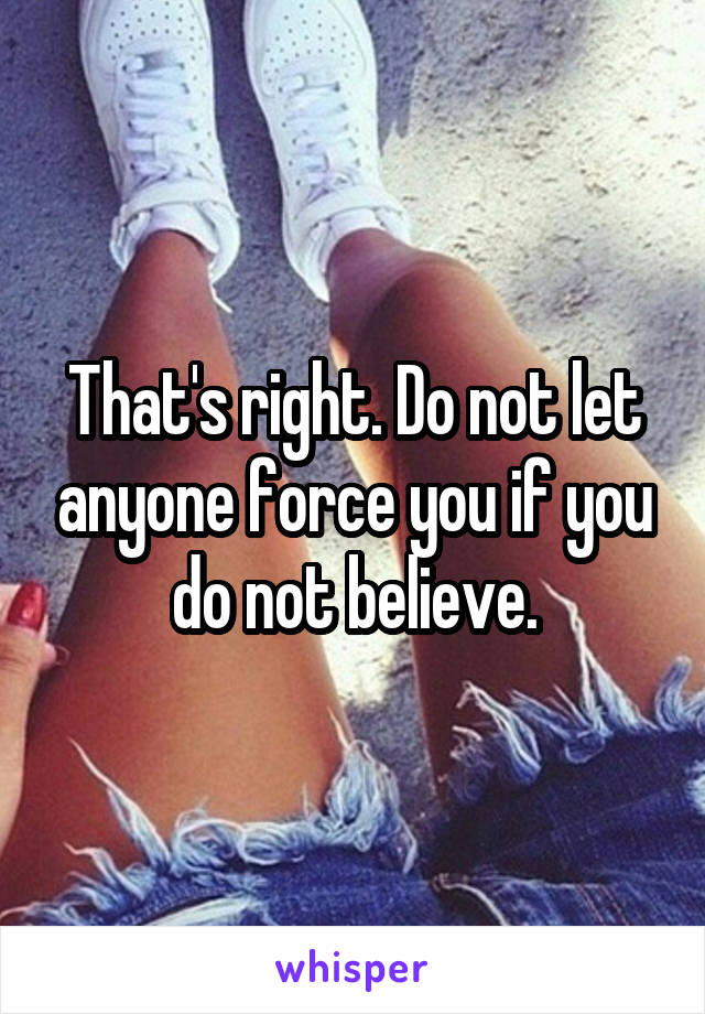 That's right. Do not let anyone force you if you do not believe.