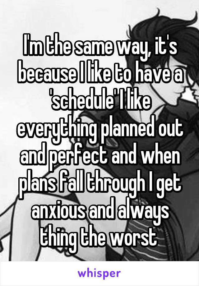 I'm the same way, it's because I like to have a 'schedule' I like everything planned out and perfect and when plans fall through I get anxious and always thing the worst 