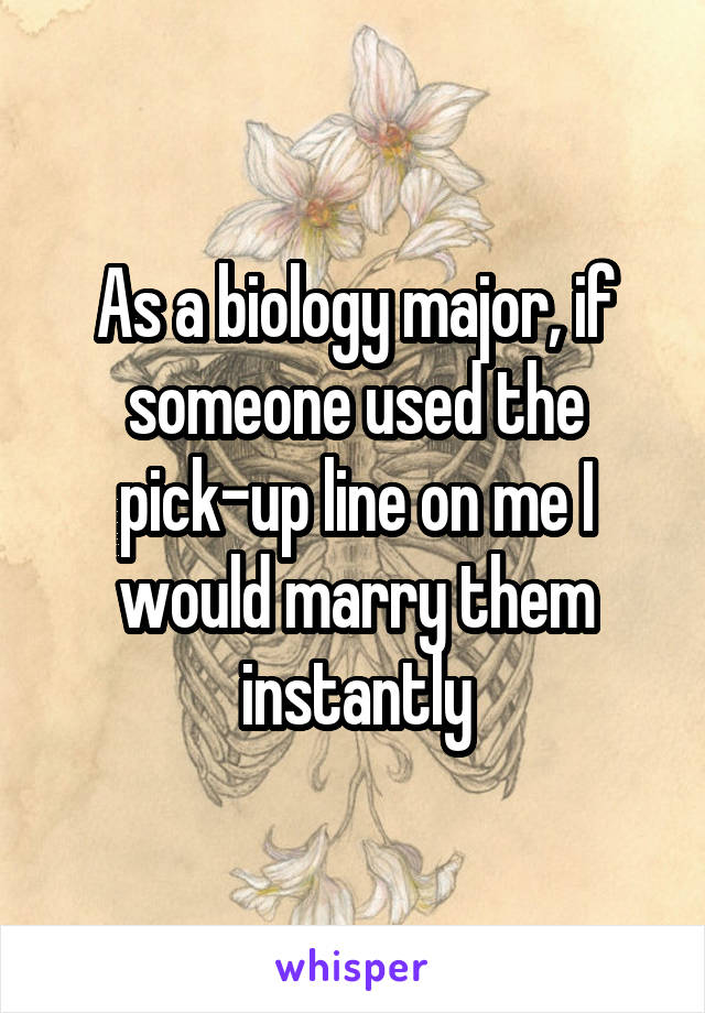 As a biology major, if someone used the pick-up line on me I would marry them instantly